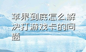 苹果到底怎么解决打游戏卡的问题