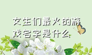 女生们最火的游戏名字是什么