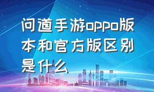 问道手游oppo版本和官方版区别是什么