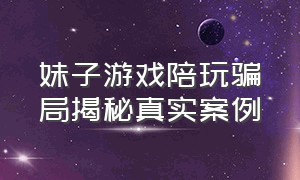 妹子游戏陪玩骗局揭秘真实案例