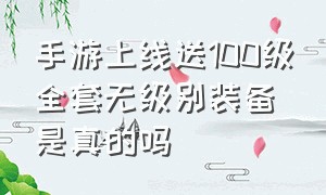 手游上线送100级全套无级别装备是真的吗