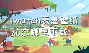 iwatch表盘壁纸动态哪里下载