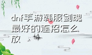 dnf手游韩服剑魂最好的连招怎么放