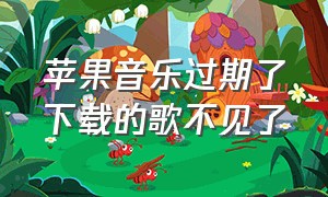 苹果音乐过期了下载的歌不见了