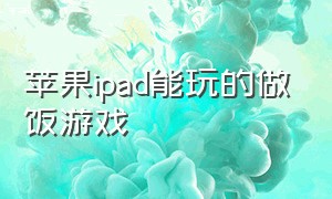 苹果ipad能玩的做饭游戏