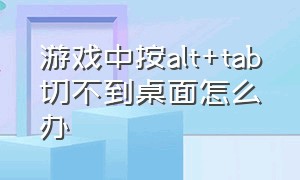 游戏中按alt+tab切不到桌面怎么办