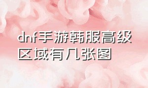 dnf手游韩服高级区域有几张图