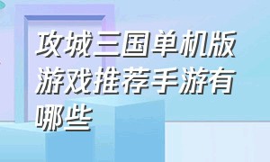 攻城三国单机版游戏推荐手游有哪些