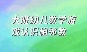 大班幼儿数学游戏认识相邻数