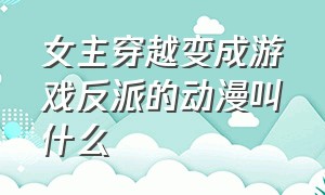 女主穿越变成游戏反派的动漫叫什么