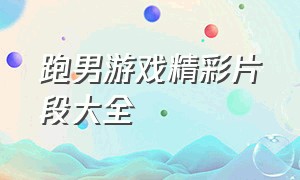 跑男游戏精彩片段大全