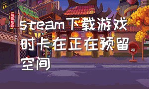 steam下载游戏时卡在正在预留空间