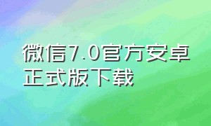 微信7.0官方安卓正式版下载