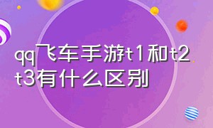 qq飞车手游t1和t2t3有什么区别