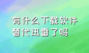 有什么下载软件替代迅雷了吗