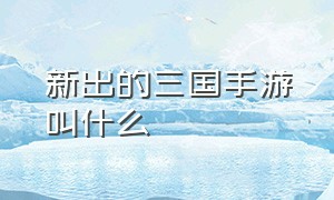 新出的三国手游叫什么