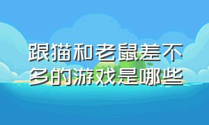 跟猫和老鼠差不多的游戏是哪些