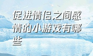 促进情侣之间感情的小游戏有哪些