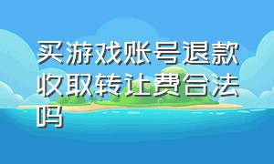 买游戏账号退款收取转让费合法吗