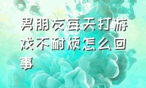 男朋友每天打游戏不耐烦怎么回事