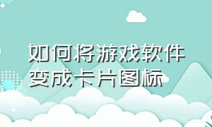 如何将游戏软件变成卡片图标