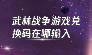 武林战争游戏兑换码在哪输入