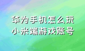 华为手机怎么玩小米端游戏账号