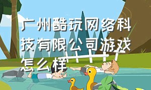 广州酷玩网络科技有限公司游戏怎么样