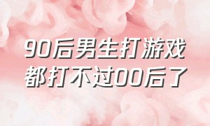 90后男生打游戏都打不过00后了