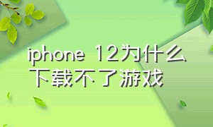 iphone 12为什么下载不了游戏