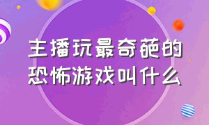 主播玩最奇葩的恐怖游戏叫什么