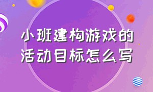 小班建构游戏的活动目标怎么写