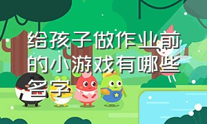 给孩子做作业前的小游戏有哪些名字