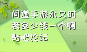 问道手游永久时装多少钱一个啊贴吧论坛