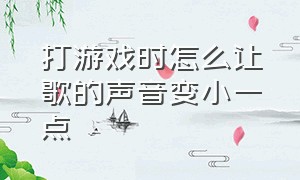 打游戏时怎么让歌的声音变小一点