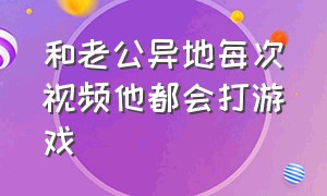 和老公异地每次视频他都会打游戏