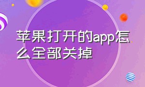 苹果打开的app怎么全部关掉