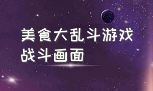 美食大乱斗游戏战斗画面