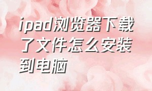 ipad浏览器下载了文件怎么安装到电脑