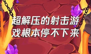 超解压的射击游戏根本停不下来