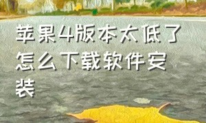 苹果4版本太低了怎么下载软件安装