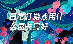 日常打游戏用什么显卡最好