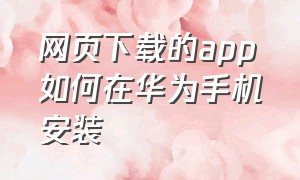 网页下载的app如何在华为手机安装