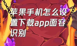 苹果手机怎么设置下载app面容识别