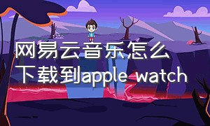 网易云音乐怎么下载到apple watch