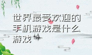 世界最受欢迎的手机游戏是什么游戏