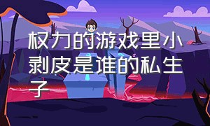 权力的游戏里小剥皮是谁的私生子