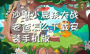 沙雕小屁孩大战老爸怎么下载安装手机版