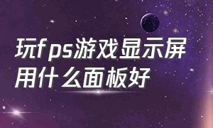 玩fps游戏显示屏用什么面板好