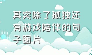 其实除了孤独还有游戏陪伴的句子图片